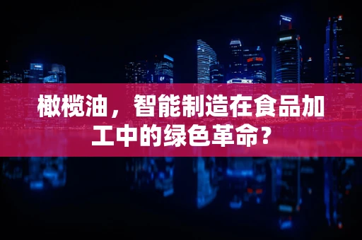橄榄油，智能制造在食品加工中的绿色革命？