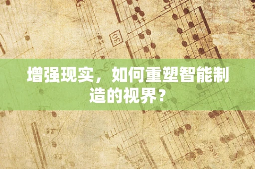 增强现实，如何重塑智能制造的视界？