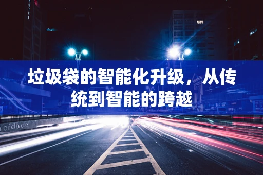 垃圾袋的智能化升级，从传统到智能的跨越