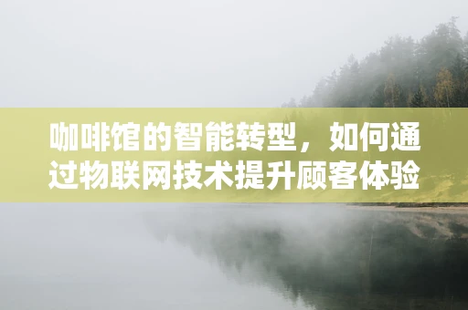 咖啡馆的智能转型，如何通过物联网技术提升顾客体验？