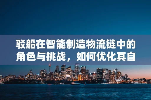 驳船在智能制造物流链中的角色与挑战，如何优化其自动化与智能化？