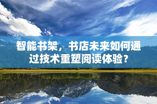 智能书架，书店未来如何通过技术重塑阅读体验？