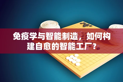 免疫学与智能制造，如何构建自愈的智能工厂？