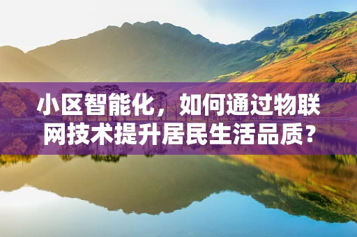 小区智能化，如何通过物联网技术提升居民生活品质？