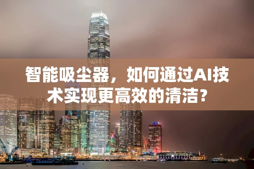 智能吸尘器，如何通过AI技术实现更高效的清洁？