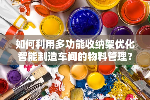 如何利用多功能收纳架优化智能制造车间的物料管理？