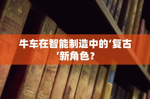 牛车在智能制造中的‘复古’新角色？
