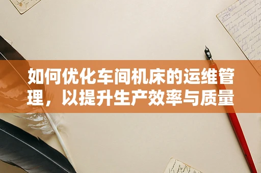 如何优化车间机床的运维管理，以提升生产效率与质量？