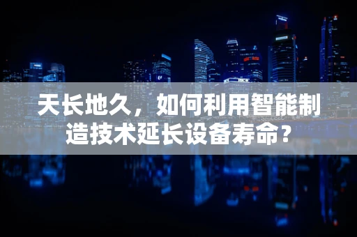 天长地久，如何利用智能制造技术延长设备寿命？