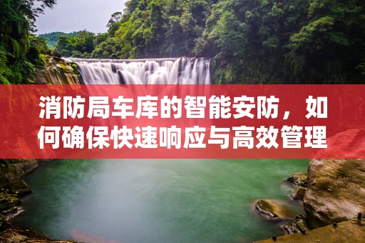 消防局车库的智能安防，如何确保快速响应与高效管理？