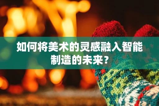 如何将美术的灵感融入智能制造的未来？