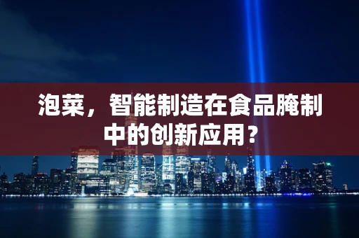 泡菜，智能制造在食品腌制中的创新应用？