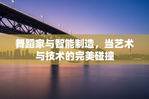 舞蹈家与智能制造，当艺术与技术的完美碰撞