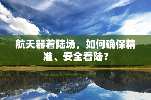 航天器着陆场，如何确保精准、安全着陆？