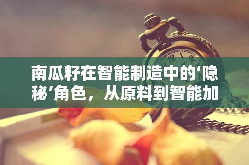 南瓜籽在智能制造中的‘隐秘’角色，从原料到智能加工的奇妙之旅