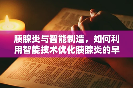 胰腺炎与智能制造，如何利用智能技术优化胰腺炎的早期诊断与治疗？