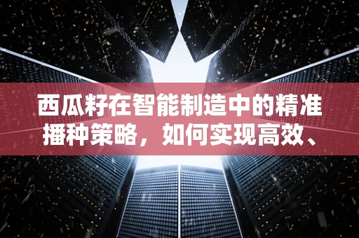 西瓜籽在智能制造中的精准播种策略，如何实现高效、环保的种植新纪元？