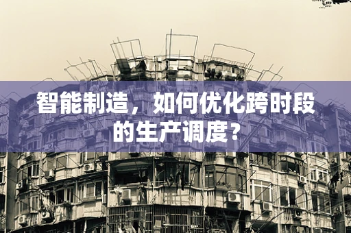 智能制造，如何优化跨时段的生产调度？