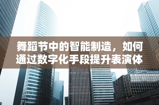 舞蹈节中的智能制造，如何通过数字化手段提升表演体验？