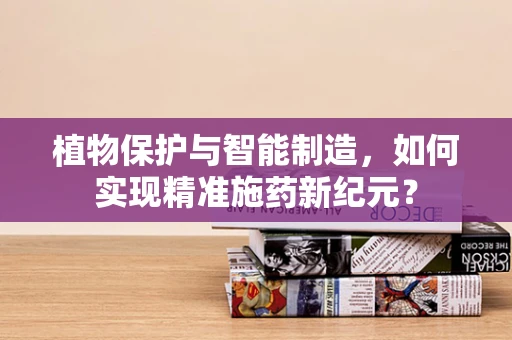 植物保护与智能制造，如何实现精准施药新纪元？