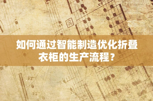 如何通过智能制造优化折叠衣柜的生产流程？