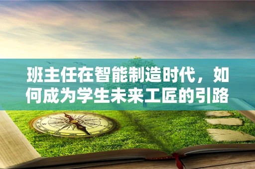 班主任在智能制造时代，如何成为学生未来工匠的引路人？