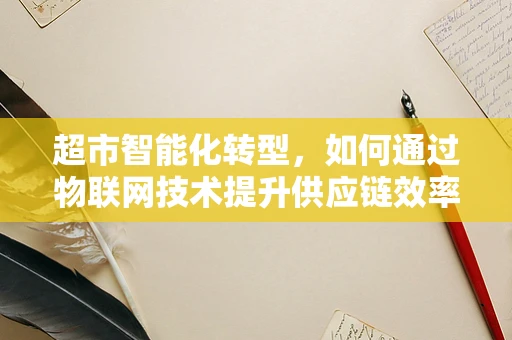 超市智能化转型，如何通过物联网技术提升供应链效率？