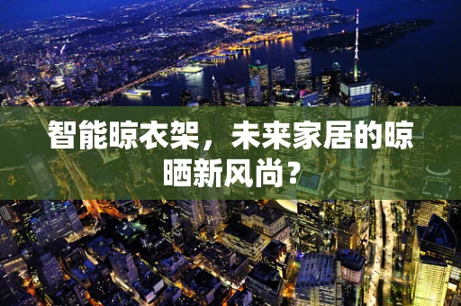 智能晾衣架，未来家居的晾晒新风尚？
