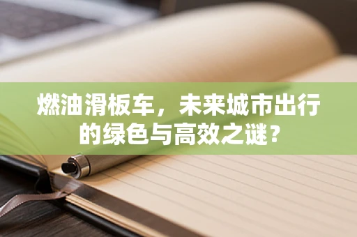 燃油滑板车，未来城市出行的绿色与高效之谜？
