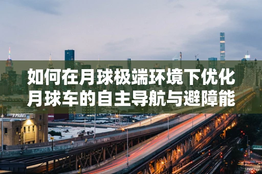 如何在月球极端环境下优化月球车的自主导航与避障能力？
