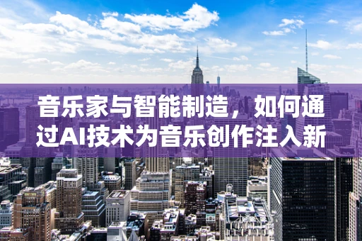 音乐家与智能制造，如何通过AI技术为音乐创作注入新活力？