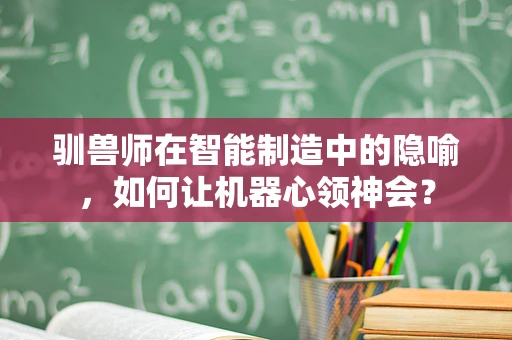 驯兽师在智能制造中的隐喻，如何让机器心领神会？