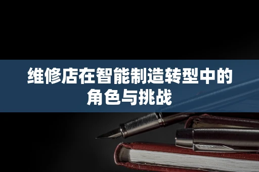 维修店在智能制造转型中的角色与挑战