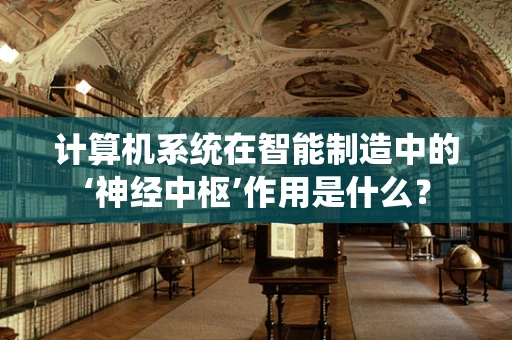 计算机系统在智能制造中的‘神经中枢’作用是什么？