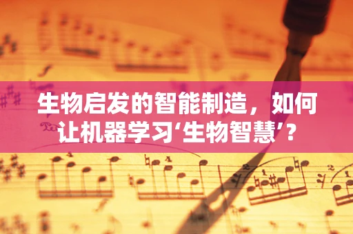 生物启发的智能制造，如何让机器学习‘生物智慧’？