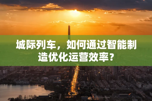 城际列车，如何通过智能制造优化运营效率？