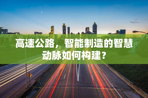 高速公路，智能制造的智慧动脉如何构建？