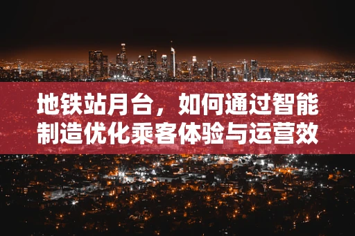 地铁站月台，如何通过智能制造优化乘客体验与运营效率？