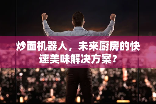 炒面机器人，未来厨房的快速美味解决方案？