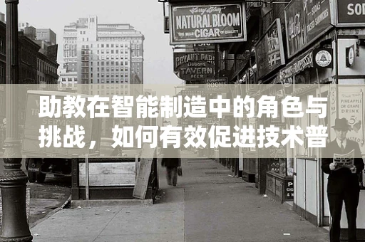 助教在智能制造中的角色与挑战，如何有效促进技术普及与人才培养？