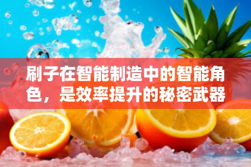 刷子在智能制造中的智能角色，是效率提升的秘密武器吗？