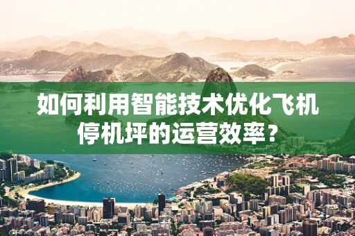 如何利用智能技术优化飞机停机坪的运营效率？