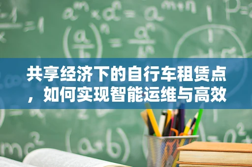 共享经济下的自行车租赁点，如何实现智能运维与高效管理？