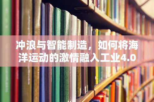 冲浪与智能制造，如何将海洋运动的激情融入工业4.0的浪潮中？