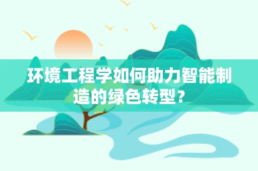 环境工程学如何助力智能制造的绿色转型？