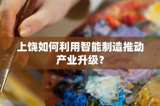 上饶如何利用智能制造推动产业升级？