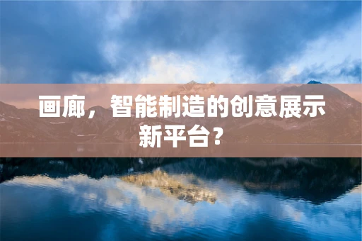 画廊，智能制造的创意展示新平台？