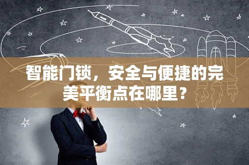 智能门锁，安全与便捷的完美平衡点在哪里？