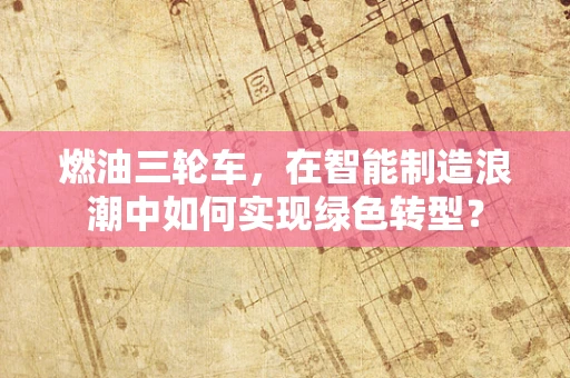 燃油三轮车，在智能制造浪潮中如何实现绿色转型？