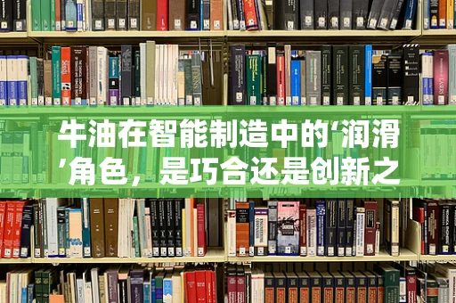 牛油在智能制造中的‘润滑’角色，是巧合还是创新之举？